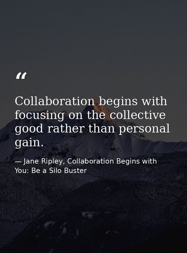 Collaboration begins with focusing on the collective good rather than personal gain. — Jane Ripley, Collaboration Begins with You: Be a Silo Buster