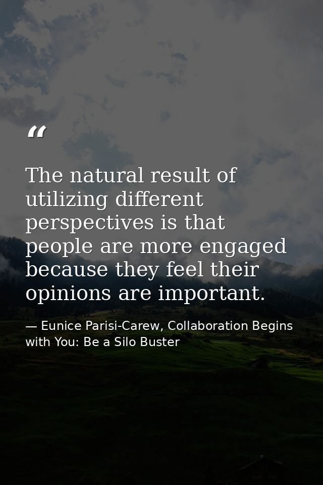 The natural result of utilizing different perspectives is that people are more engaged because they feel their opinions  — Eunice Parisi-Carew, Collaboration Begins with You: Be a Silo Buster