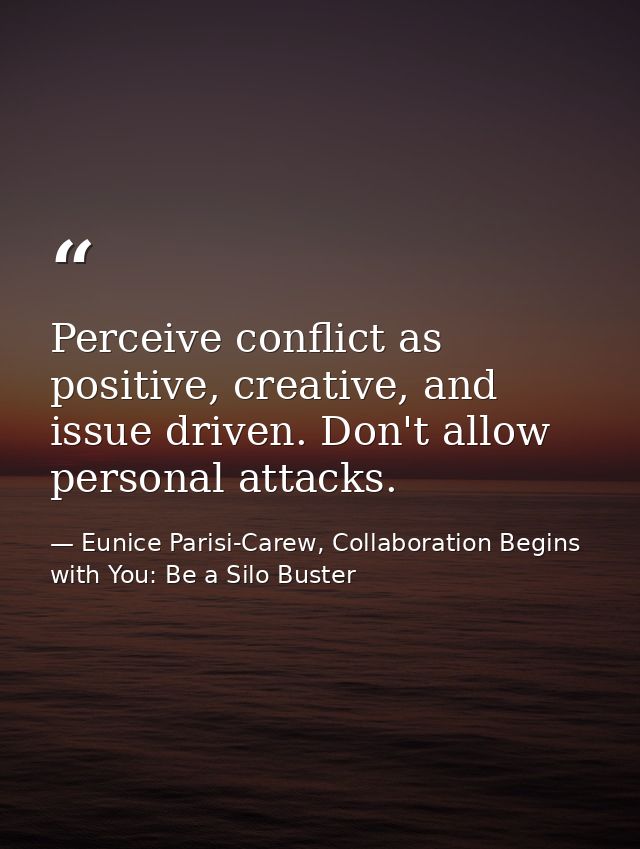 Perceive conflict as positive, creative, and issue driven. Don't allow personal attacks. — Eunice Parisi-Carew, Collaboration Begins with You: Be a Silo Buster