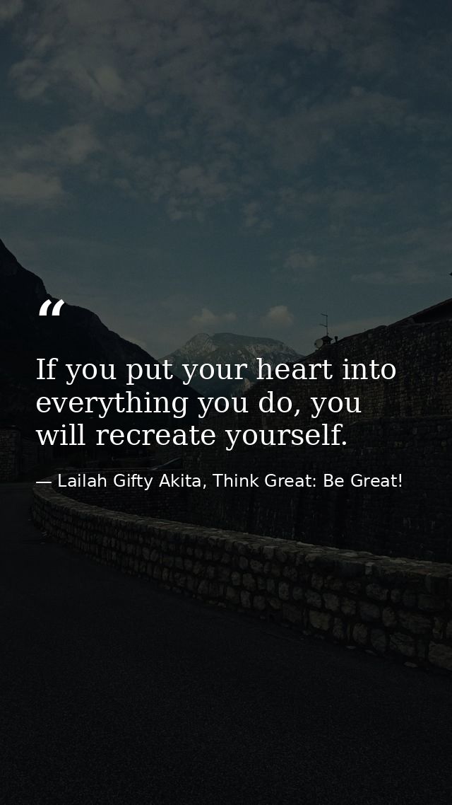 If you put your heart into everything you do, you will recreate yourself. — Lailah Gifty Akita, Think Great: Be Great!