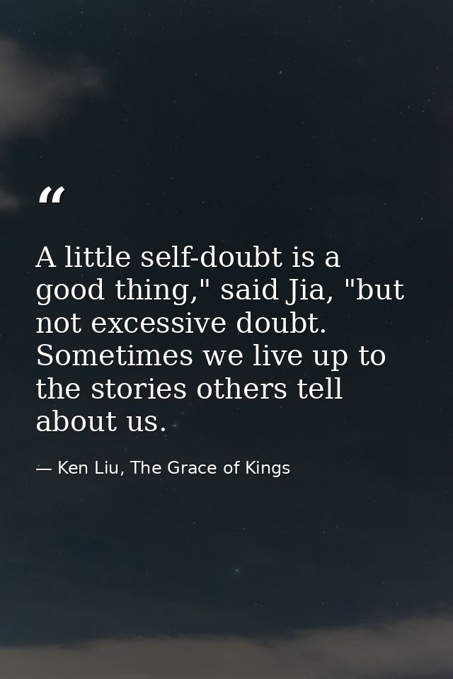 A little self-doubt is a good thing," said Jia, "but not excessive doubt. Sometimes we live up to the stories others tel — Ken Liu, The Grace of Kings