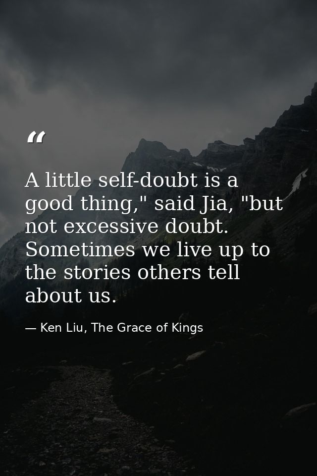A little self-doubt is a good thing," said Jia, "but not excessive doubt. Sometimes we live up to the stories others tel — Ken Liu, The Grace of Kings