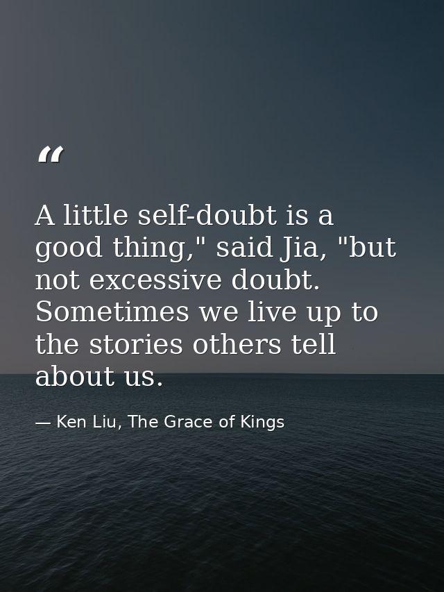 A little self-doubt is a good thing," said Jia, "but not excessive doubt. Sometimes we live up to the stories others tel — Ken Liu, The Grace of Kings