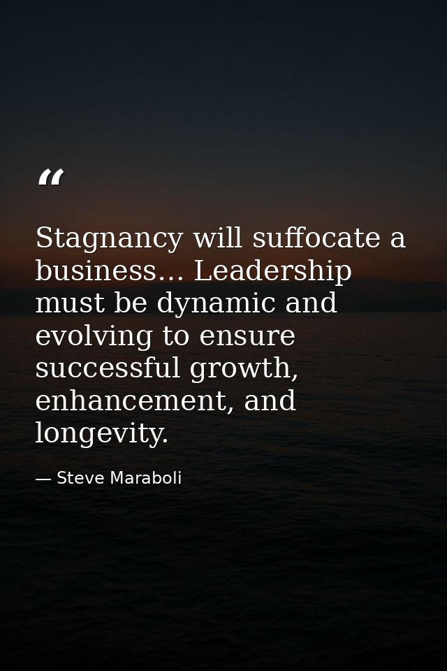Stagnancy will suffocate a business… Leadership must be dynamic and evolving to ensure successful growth, enhancement, a — Steve Maraboli