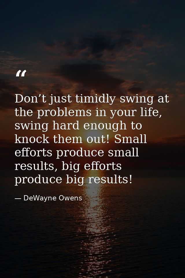 Don’t just timidly swing at the problems in your life, swing hard enough to knock them out! Small efforts produce small  — DeWayne Owens