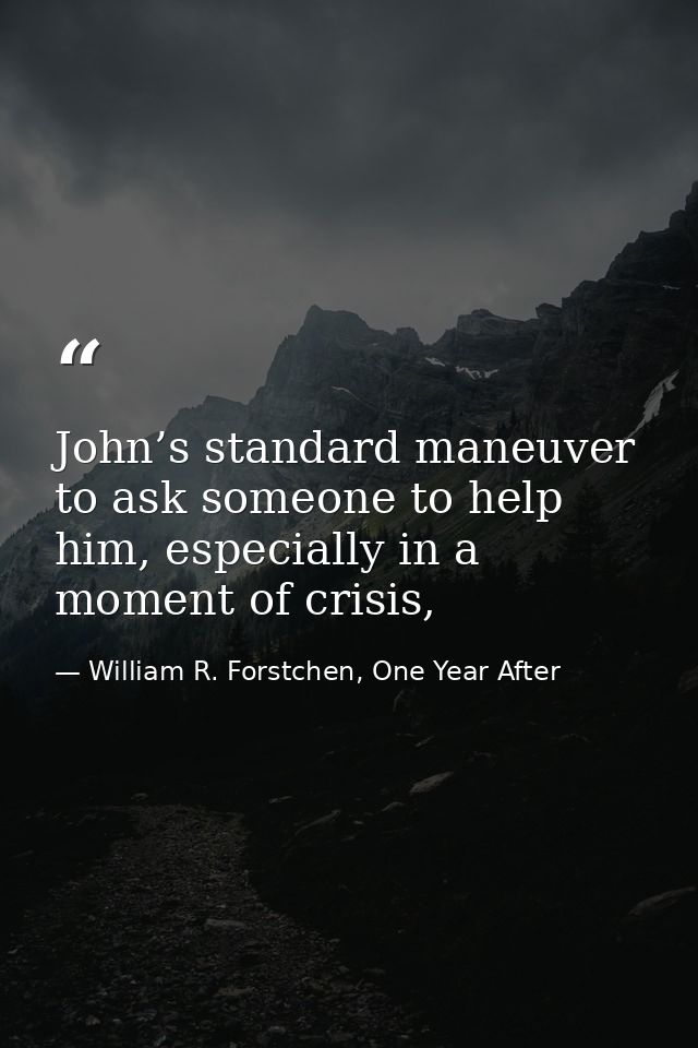 John’s standard maneuver to ask someone to help him, especially in a moment of crisis, — William R. Forstchen, One Year After