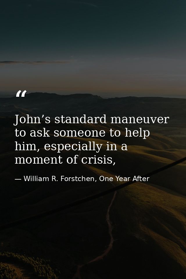 John’s standard maneuver to ask someone to help him, especially in a moment of crisis, — William R. Forstchen, One Year After