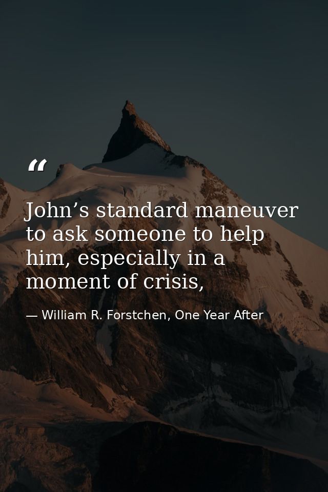 John’s standard maneuver to ask someone to help him, especially in a moment of crisis, — William R. Forstchen, One Year After