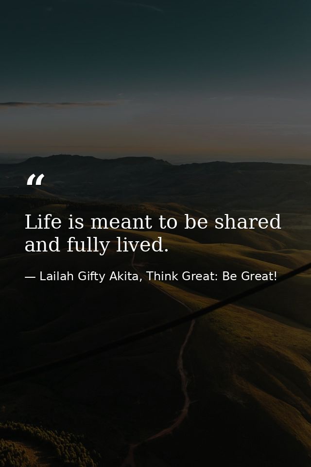 Life is meant to be shared and fully lived. — Lailah Gifty Akita, Think Great: Be Great!