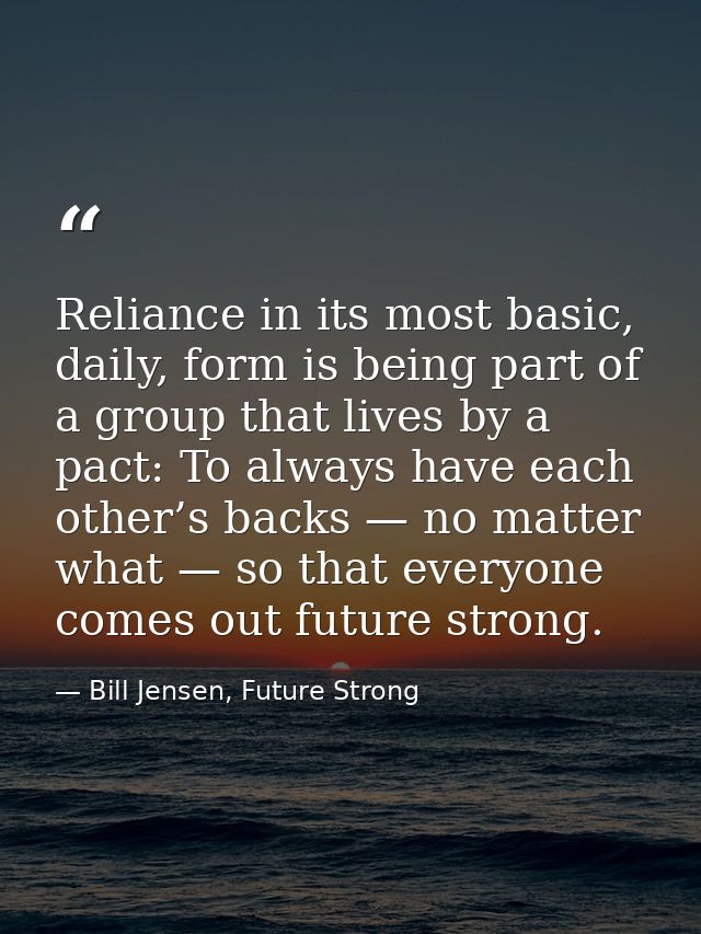 Reliance in its most basic, daily, form is being part of a group that lives by a pact: To always have each other’s backs — Bill Jensen, Future Strong