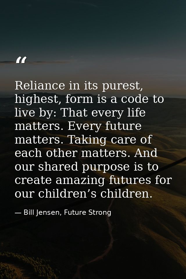 Reliance in its purest, highest, form is a code to live by: That every life matters. Every future matters. Taking care o — Bill Jensen, Future Strong