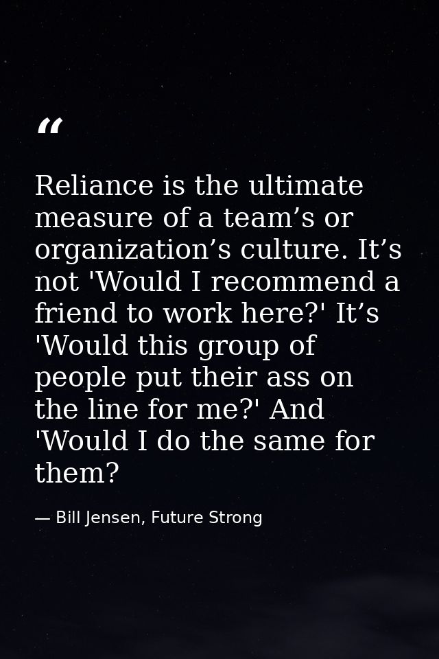 Reliance is the ultimate measure of a team’s or organization’s culture. It’s not 'Would I recommend a friend to work her — Bill Jensen, Future Strong