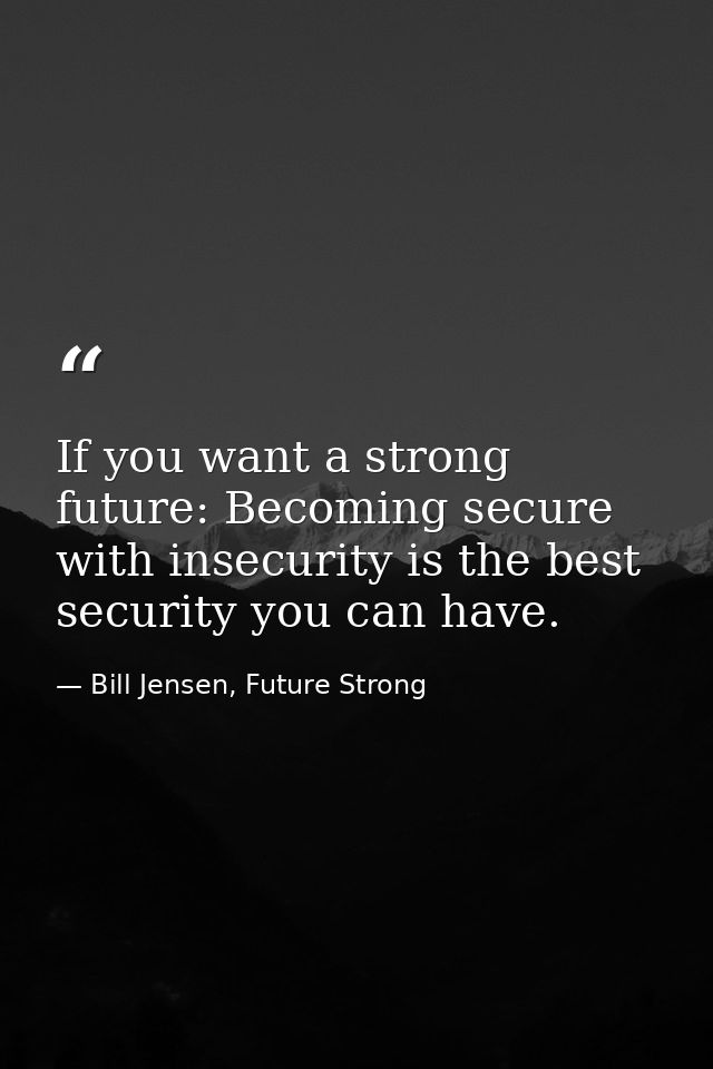 If you want a strong future: Becoming secure with insecurity is the best security you can have. — Bill Jensen, Future Strong