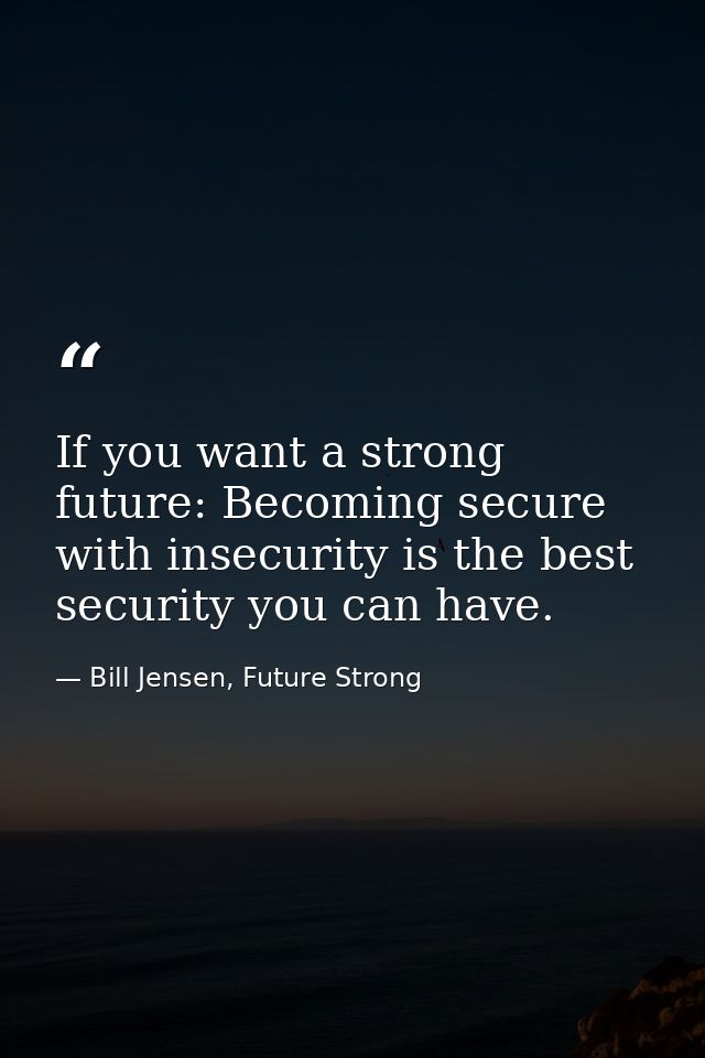 If you want a strong future: Becoming secure with insecurity is the best security you can have. — Bill Jensen, Future Strong