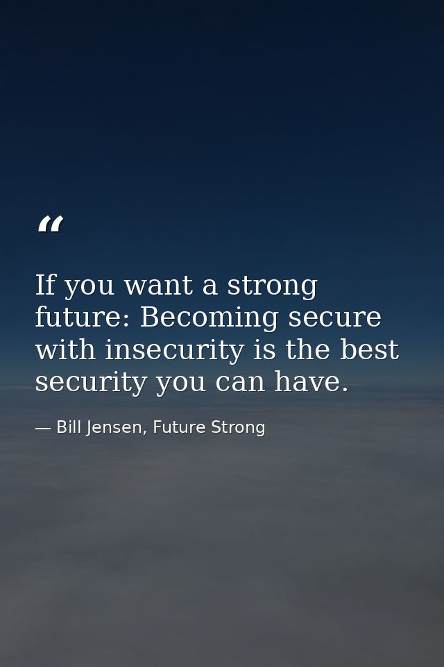If you want a strong future: Becoming secure with insecurity is the best security you can have. — Bill Jensen, Future Strong