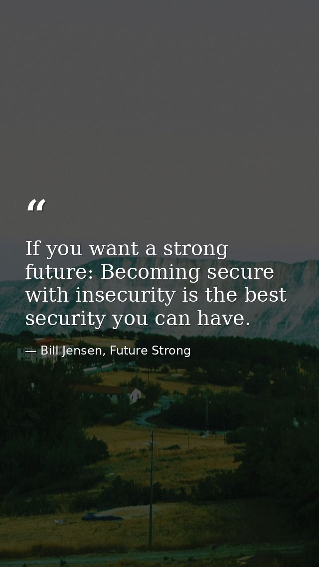 If you want a strong future: Becoming secure with insecurity is the best security you can have. — Bill Jensen, Future Strong