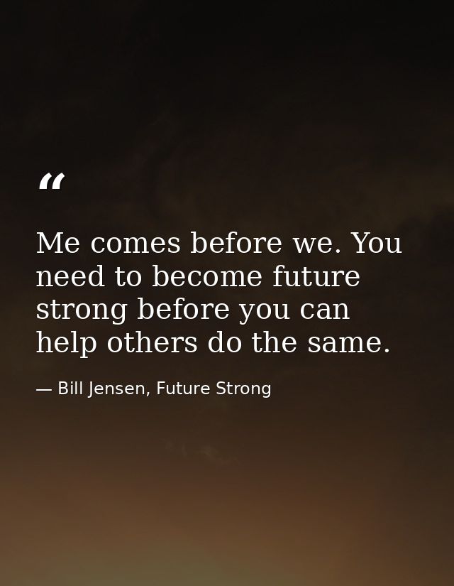 Me comes before we. You need to become future strong before you can help others do the same. — Bill Jensen, Future Strong