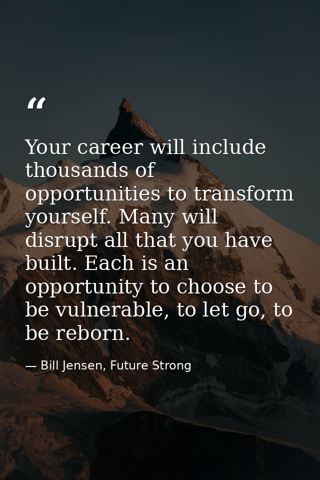 Your career will include thousands of opportunities to transform yourself. Many will disrupt all that you have built. Ea — Bill Jensen, Future Strong