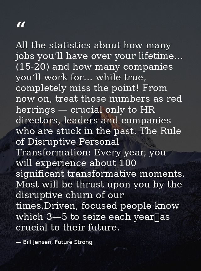 All the statistics about how many jobs you’ll have over your lifetime… (15-20) and how many companies you’ll work for… w — Bill Jensen, Future Strong