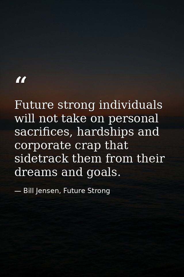 Future strong individuals will not take on personal sacrifices, hardships and corporate crap that sidetrack them from th — Bill Jensen, Future Strong