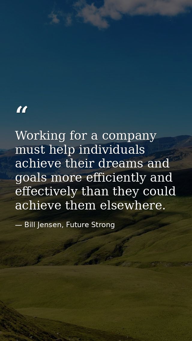 Working for a company must help individuals achieve their dreams and goals more efficiently and effectively than they co — Bill Jensen, Future Strong