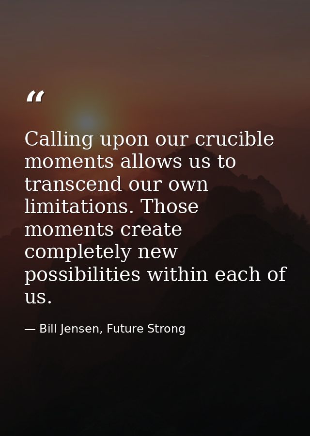 Calling upon our crucible moments allows us to transcend our own limitations. Those moments create completely new possib — Bill Jensen, Future Strong