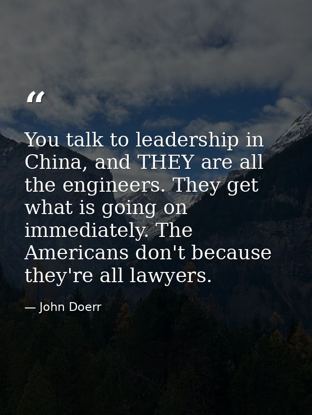 You talk to leadership in China, and THEY are all the engineers. They get what is going on immediately. The Americans do — John Doerr