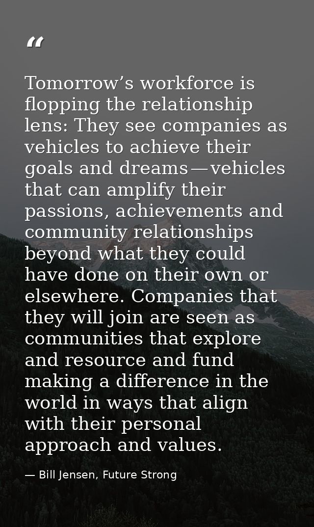 Tomorrow’s workforce is flopping the relationship lens: They see companies as vehicles to achieve their goals and dreams — Bill Jensen, Future Strong