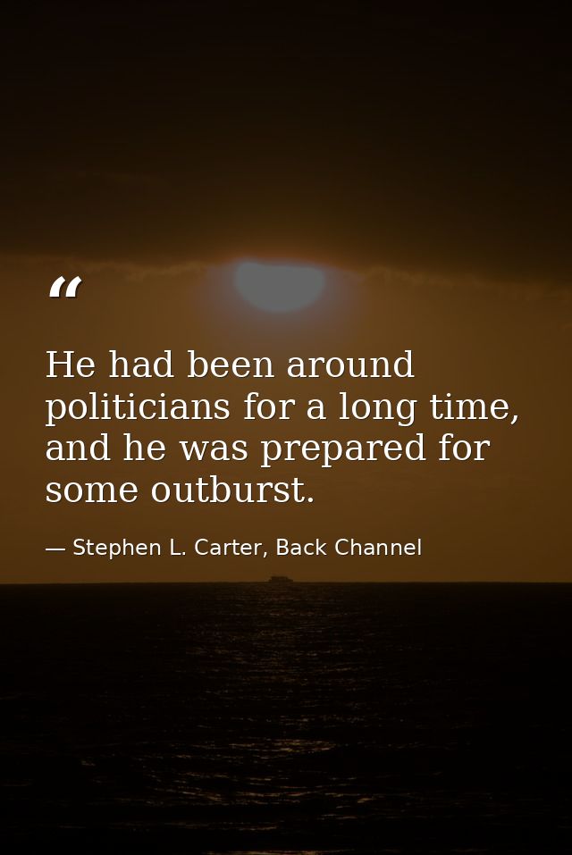 He had been around politicians for a long time, and he was prepared for some outburst. — Stephen L. Carter, Back Channel