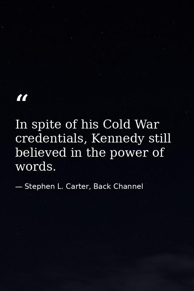 In spite of his Cold War credentials, Kennedy still believed in the power of words. — Stephen L. Carter, Back Channel