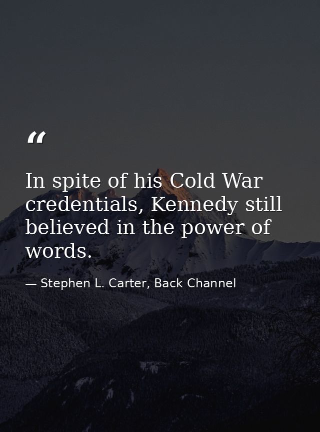 In spite of his Cold War credentials, Kennedy still believed in the power of words. — Stephen L. Carter, Back Channel