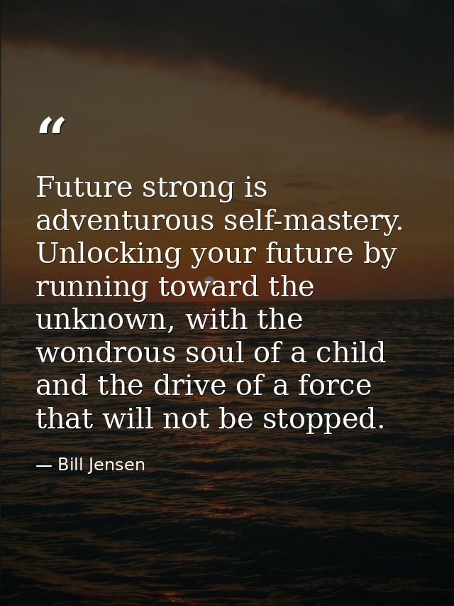 Future strong is adventurous self-mastery. Unlocking your future by running toward the unknown, with the wondrous soul o — Bill Jensen