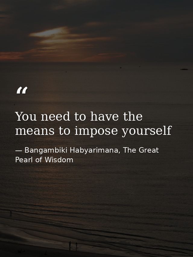 You need to have the means to impose yourself — Bangambiki Habyarimana, The Great Pearl of Wisdom