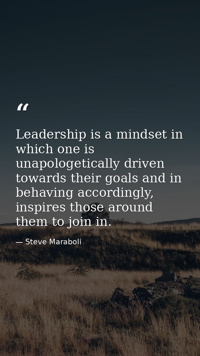 Leadership is a mindset in which one is unapologetically driven towards their goals and in behaving accordingly, inspire — Steve Maraboli