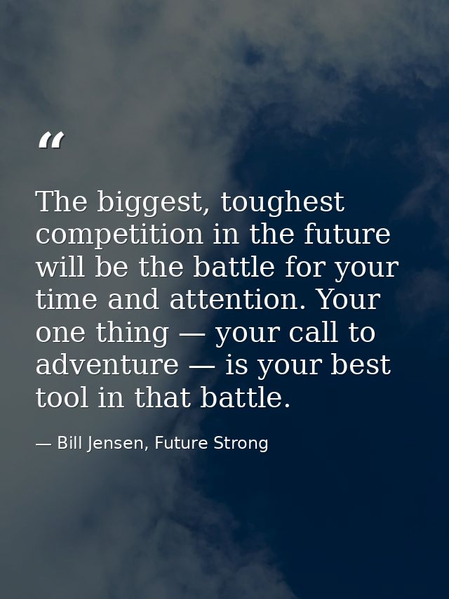 The biggest, toughest competition in the future will be the battle for your time and attention. Your one thing — your ca — Bill Jensen, Future Strong