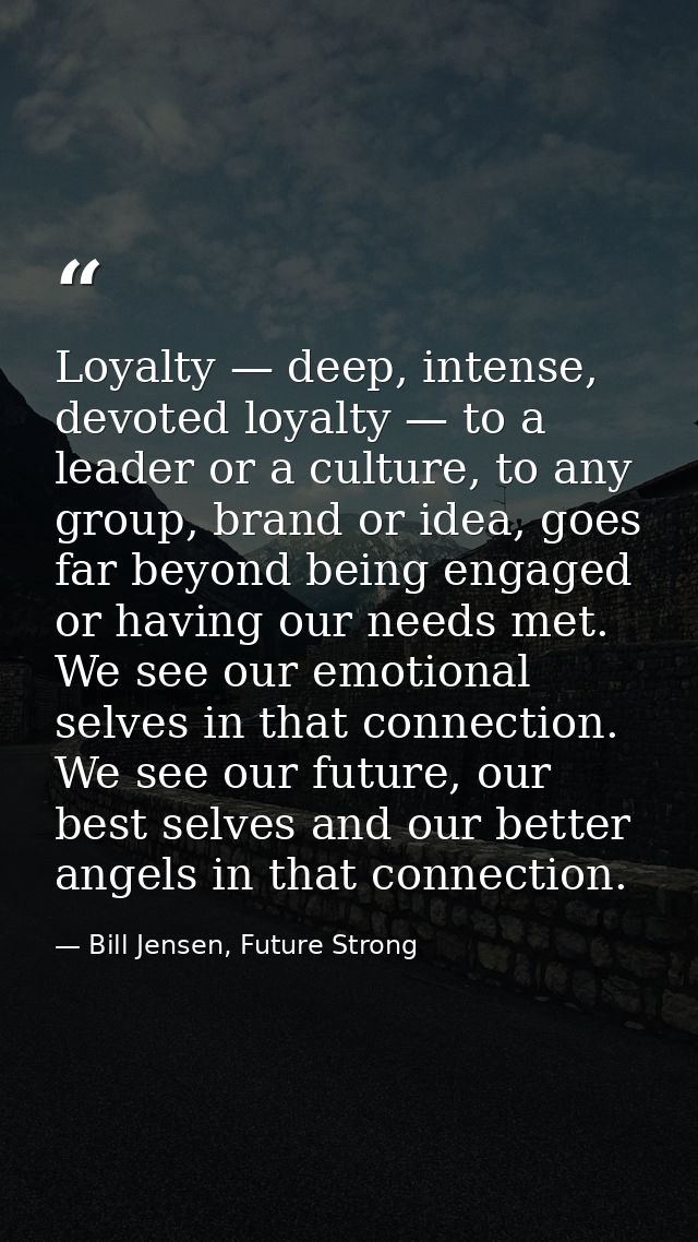Loyalty — deep, intense, devoted loyalty — to a leader or a culture, to any group, brand or idea, goes far beyond being  — Bill Jensen, Future Strong