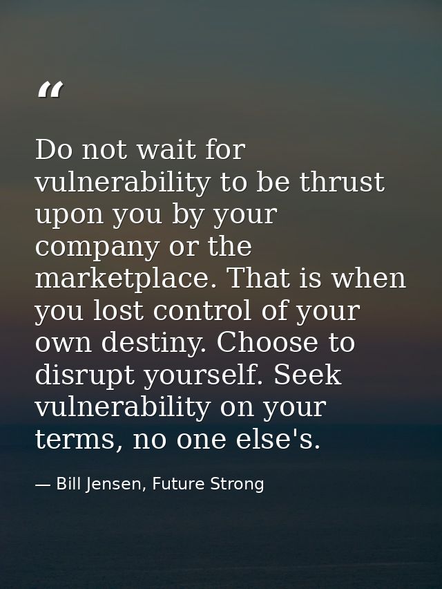 Do not wait for vulnerability to be thrust upon you by your company or the marketplace. That is when you lost control of — Bill Jensen, Future Strong