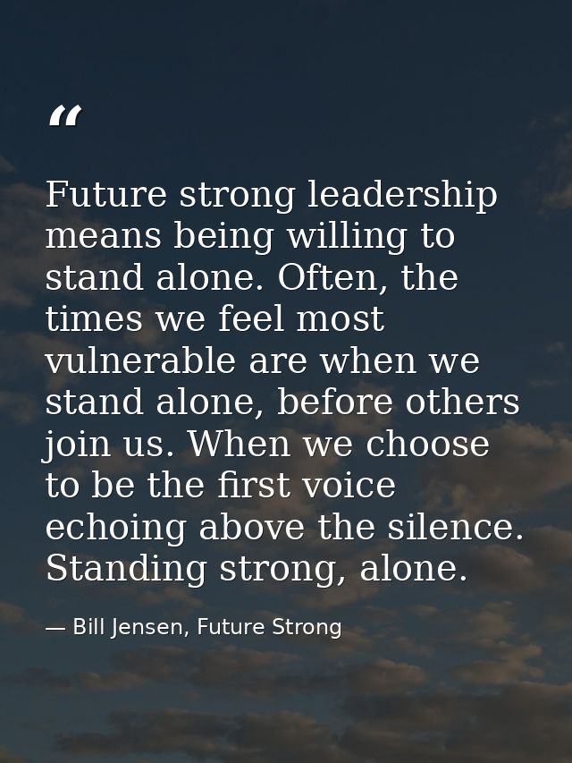 Future strong leadership means being willing to stand alone. Often, the times we feel most vulnerable are when we stand  — Bill Jensen, Future Strong
