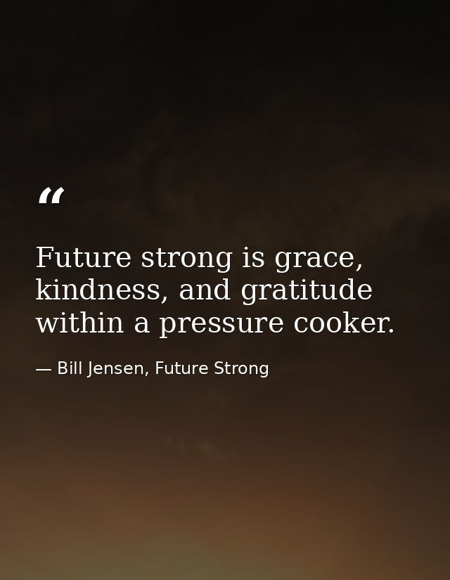 Future strong is grace, kindness, and gratitude within a pressure cooker. — Bill Jensen, Future Strong