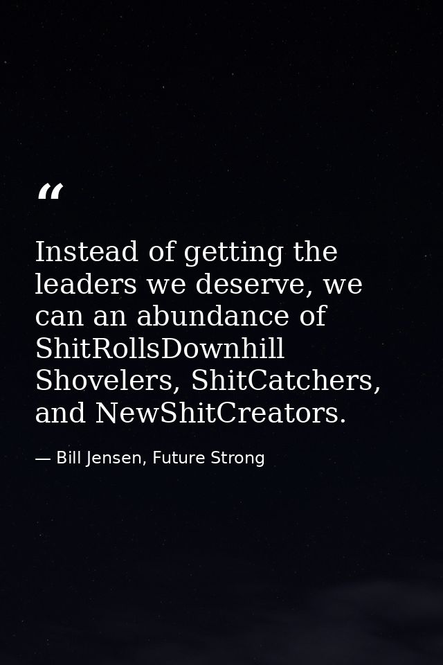 Instead of getting the leaders we deserve, we can an abundance of ShitRollsDownhill Shovelers, ShitCatchers, and NewShit — Bill Jensen, Future Strong