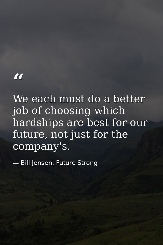 We each must do a better job of choosing which hardships are best for our future, not just for the company's. — Bill Jensen, Future Strong