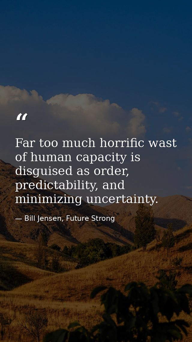 Far too much horrific wast of human capacity is disguised as order, predictability, and minimizing uncertainty. — Bill Jensen, Future Strong