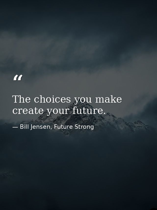The choices you make create your future. — Bill Jensen, Future Strong
