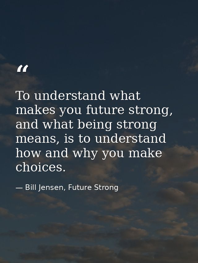 To understand what makes you future strong, and what being strong means, is to understand how and why you make choices. — Bill Jensen, Future Strong