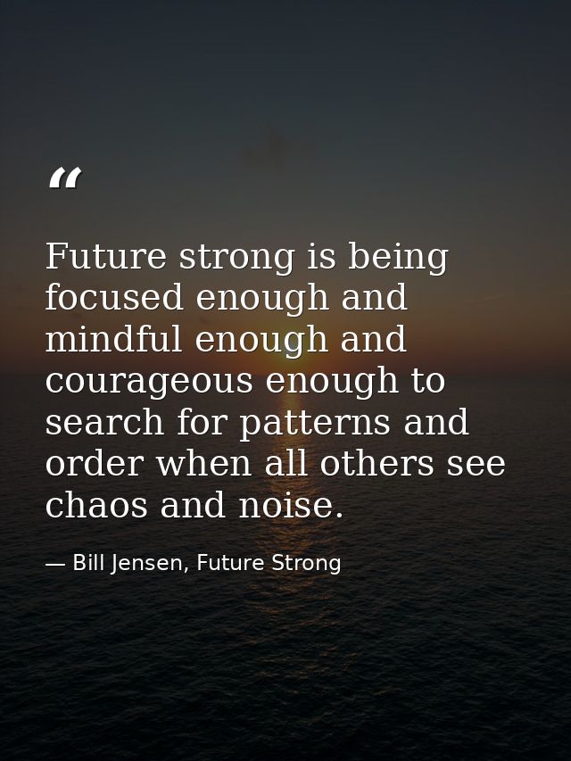 Future strong is being focused enough and mindful enough and courageous enough to search for patterns and order when all — Bill Jensen, Future Strong