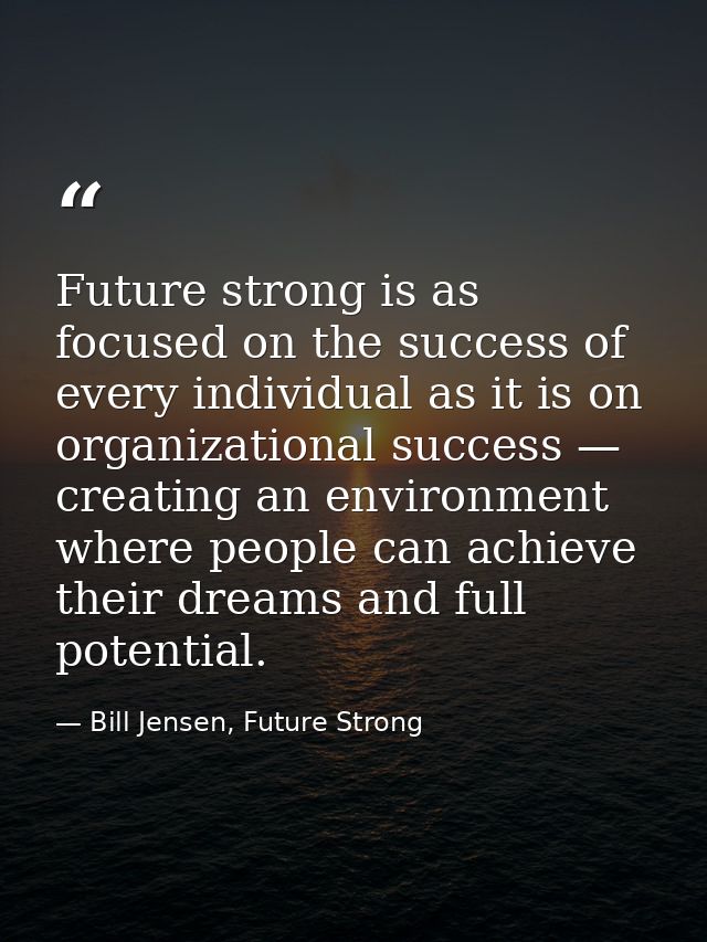 Future strong is as focused on the success of every individual as it is on organizational success — creating an environm — Bill Jensen, Future Strong