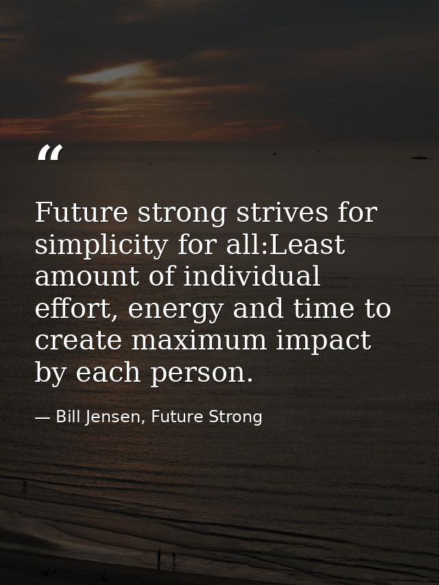 Future strong strives for simplicity for all:Least amount of individual effort, energy and time to create maximum impact — Bill Jensen, Future Strong