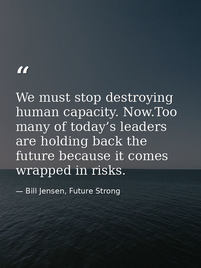 We must stop destroying human capacity. Now.Too many of today’s leaders are holding back the future because it comes wra — Bill Jensen, Future Strong