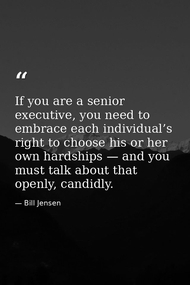 If you are a senior executive, you need to embrace each individual’s right to choose his or her own hardships — and you  — Bill Jensen