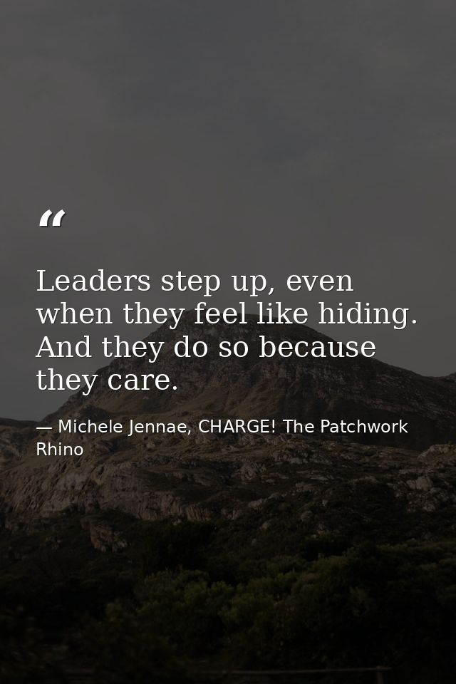 Leaders step up, even when they feel like hiding. And they do so because they care. — Michele Jennae, CHARGE! The Patchwork Rhino